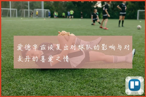 爱德华兹谈复出对球队的影响与对麦丹的喜爱之情