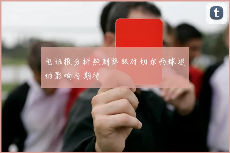 电讯报分析热刺降级对切尔西球迷的影响与期待