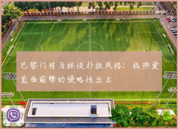 巴黎门将马林谈扑救风格：我热爱直面前锋的侵略性出击