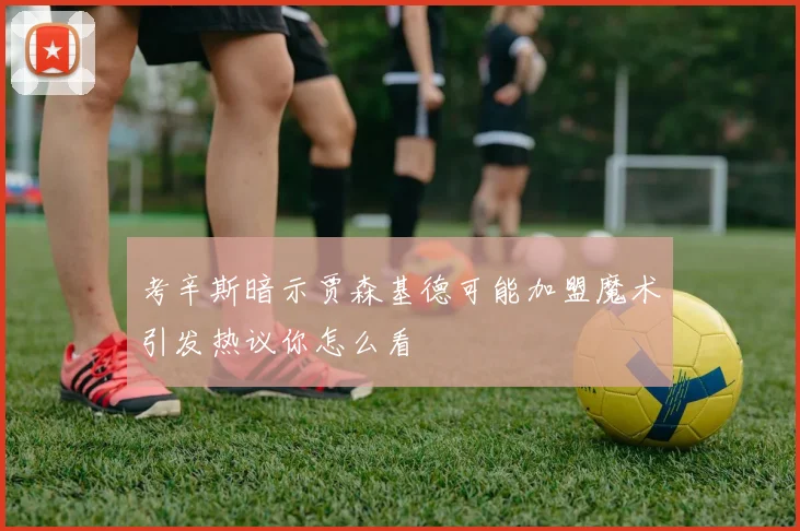 考辛斯暗示贾森基德可能加盟魔术引发热议你怎么看