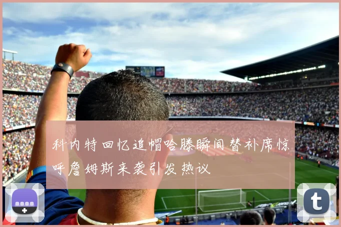 科内特回忆追帽哈滕瞬间替补席惊呼詹姆斯来袭引发热议
