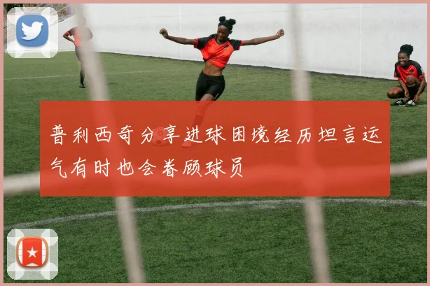 普利西奇分享进球困境经历坦言运气有时也会眷顾球员