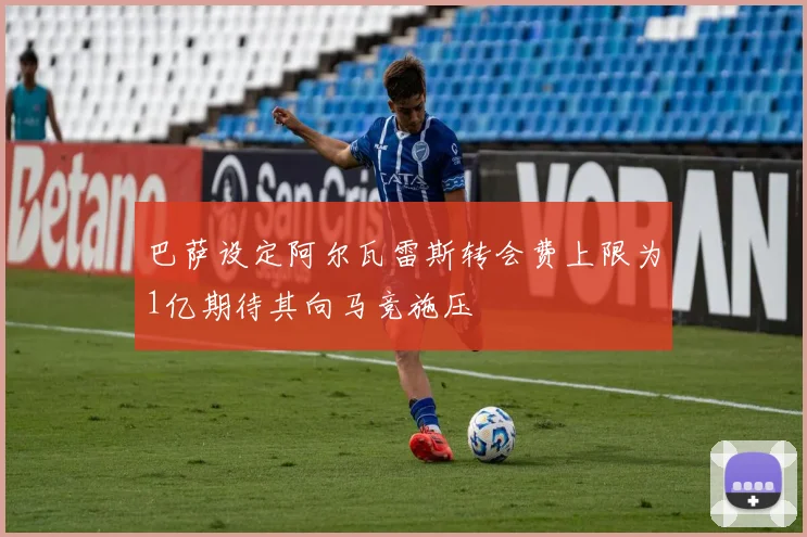 巴萨设定阿尔瓦雷斯转会费上限为1亿期待其向马竞施压