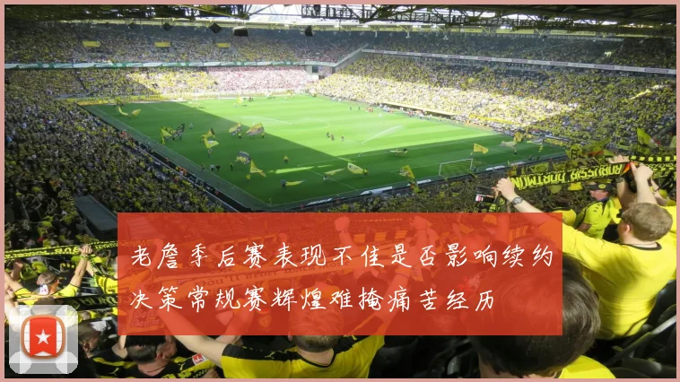 老詹季后赛表现不佳是否影响续约决策常规赛辉煌难掩痛苦经历