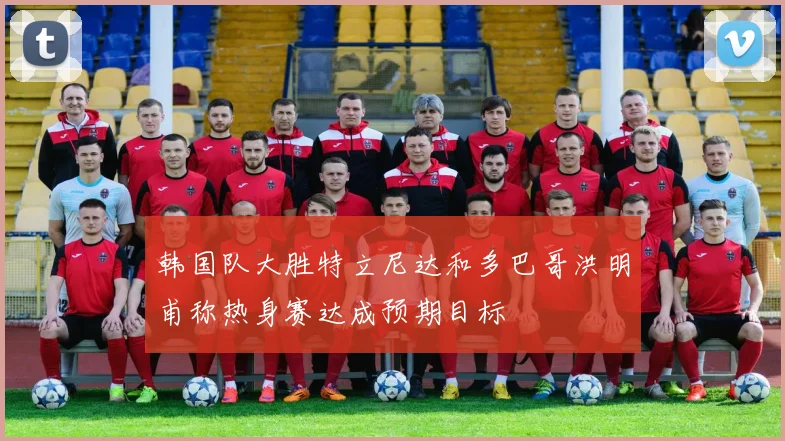 韩国队大胜特立尼达和多巴哥洪明甫称热身赛达成预期目标