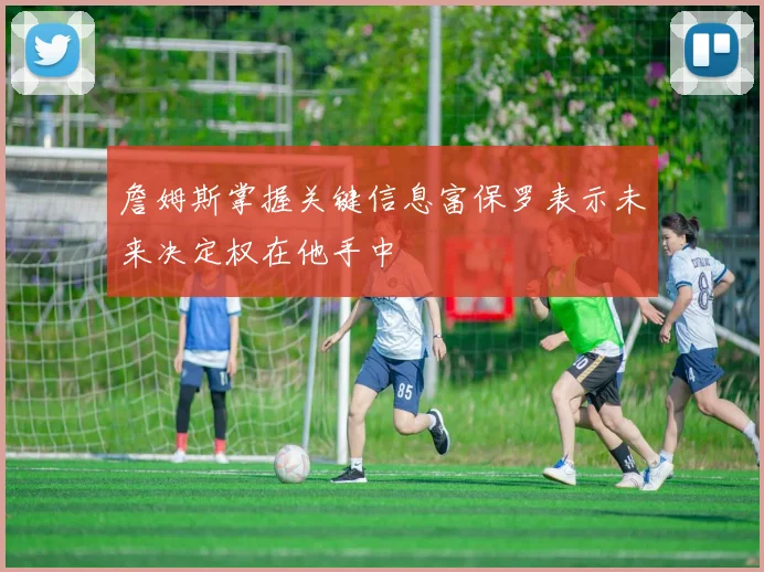 詹姆斯掌握关键信息富保罗表示未来决定权在他手中